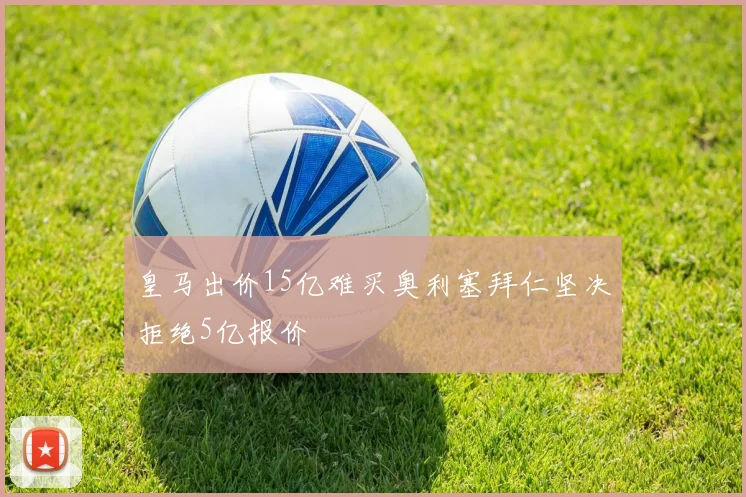 皇马出价15亿难买奥利塞拜仁坚决拒绝5亿报价