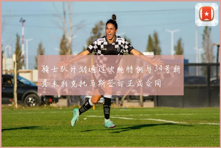 骑士队计划通过次轮特例与34号新秀米利克托马斯签订正式合同