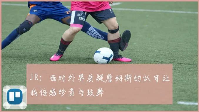 JR：面对外界质疑詹姆斯的认可让我倍感珍贵与鼓舞