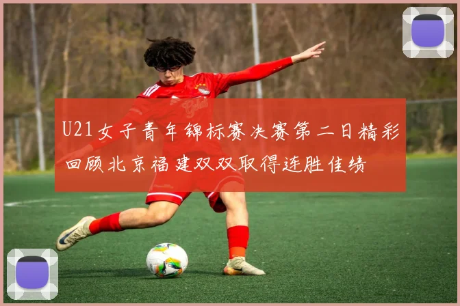 U21女子青年锦标赛决赛第二日精彩回顾北京福建双双取得连胜佳绩