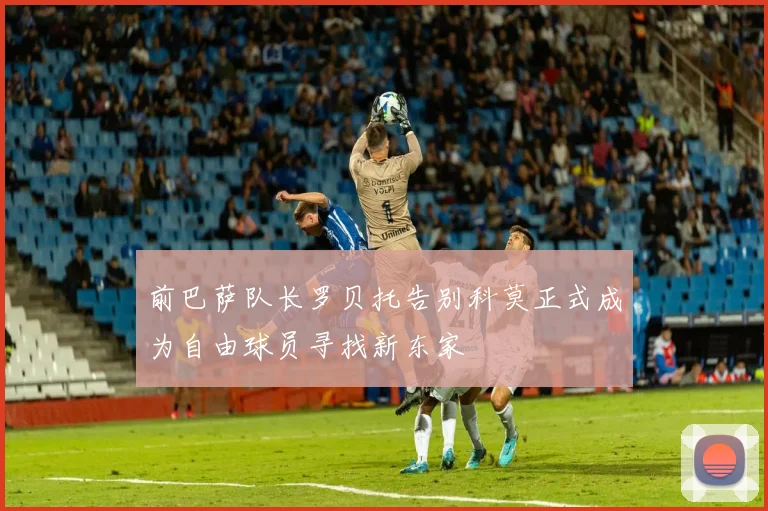 前巴萨队长罗贝托告别科莫正式成为自由球员寻找新东家