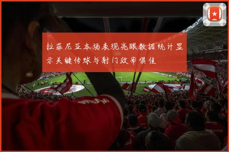 拉菲尼亚本场表现亮眼数据统计显示关键传球与射门效率俱佳
