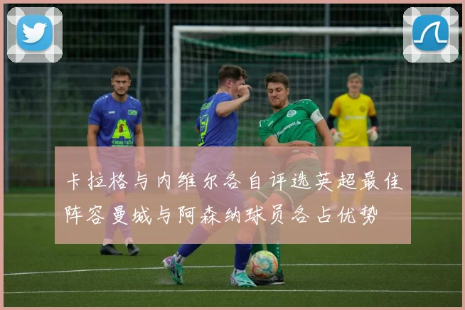 卡拉格与内维尔各自评选英超最佳阵容曼城与阿森纳球员各占优势