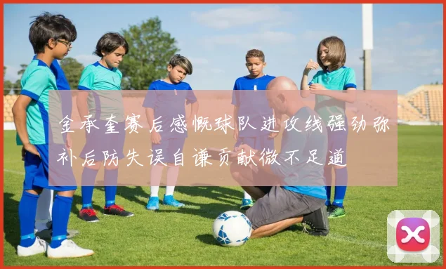 金承奎赛后感慨球队进攻线强劲弥补后防失误自谦贡献微不足道
