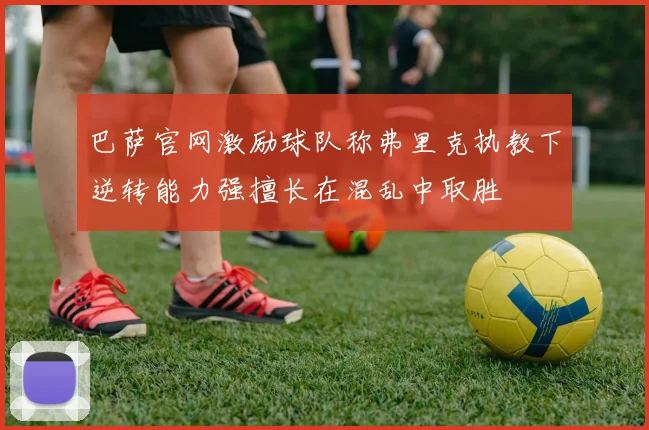 巴萨官网激励球队称弗里克执教下逆转能力强擅长在混乱中取胜