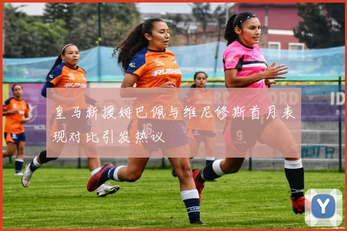 皇马新援姆巴佩与维尼修斯首月表现对比引发热议