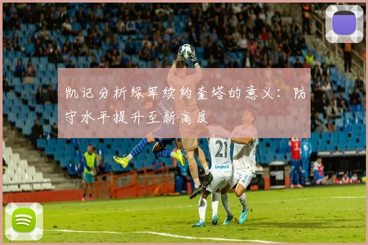 凯记分析绿军续约奎塔的意义：防守水平提升至新高度