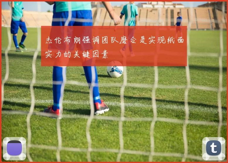 杰伦布朗强调团队磨合是实现纸面实力的关键因素