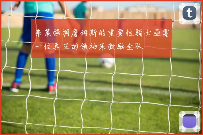 弗莱强调詹姆斯的重要性骑士亟需一位真正的领袖来激励全队