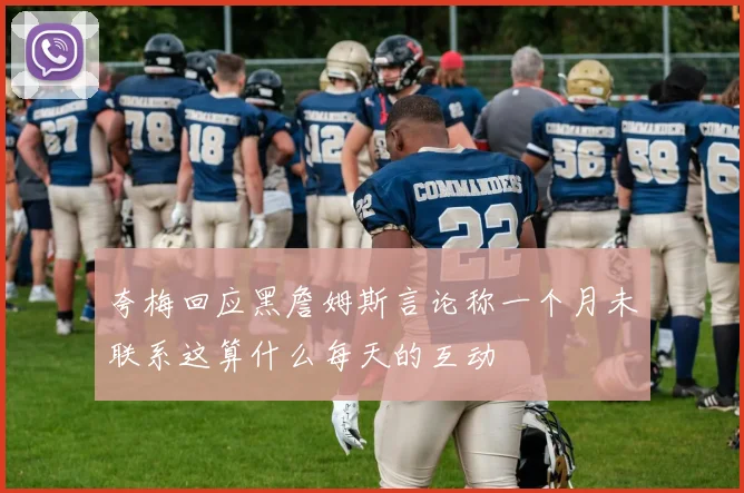 夸梅回应黑詹姆斯言论称一个月未联系这算什么每天的互动