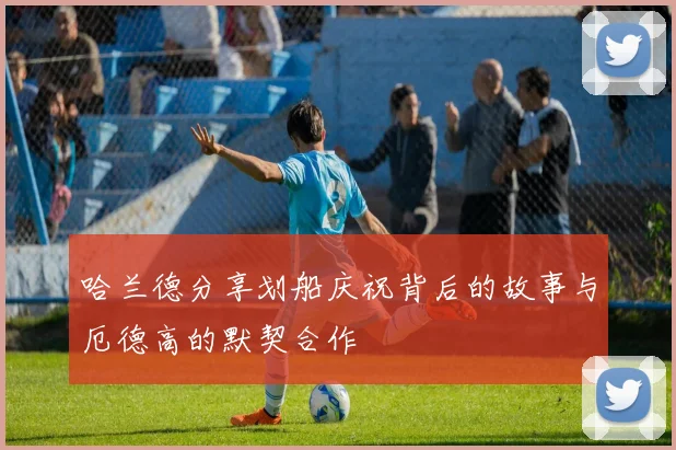 哈兰德分享划船庆祝背后的故事与厄德高的默契合作