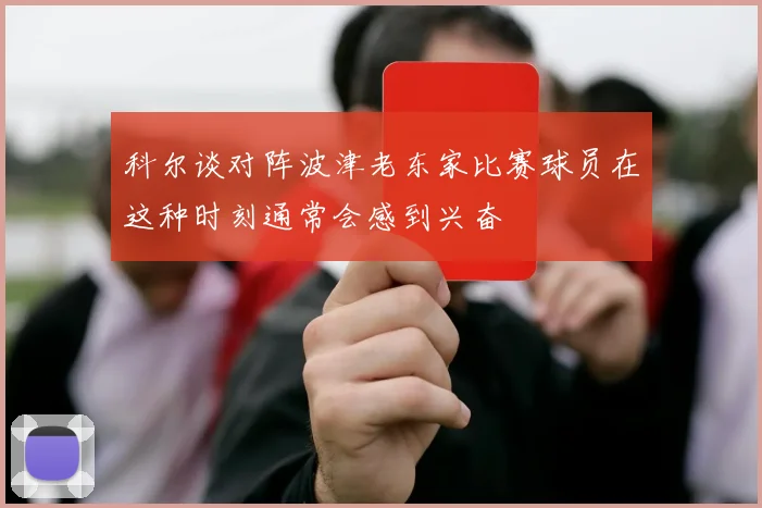 科尔谈对阵波津老东家比赛球员在这种时刻通常会感到兴奋