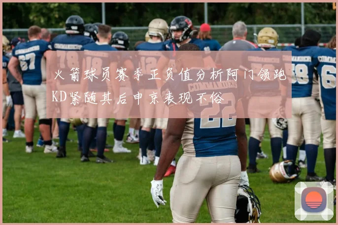 火箭球员赛季正负值分析阿门领跑KD紧随其后申京表现不俗