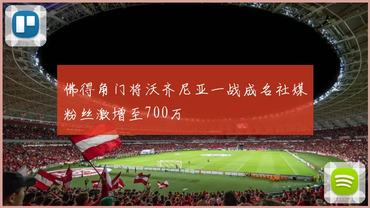 佛得角门将沃齐尼亚一战成名社媒粉丝激增至700万