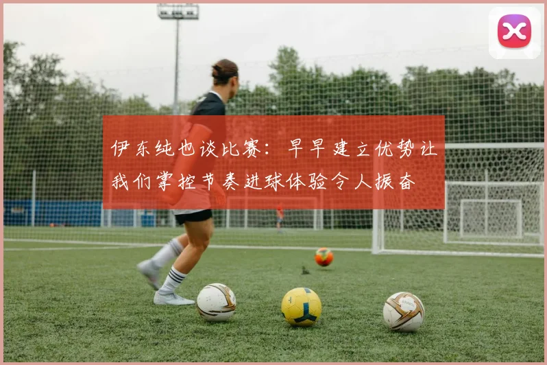 伊东纯也谈比赛：早早建立优势让我们掌控节奏进球体验令人振奋