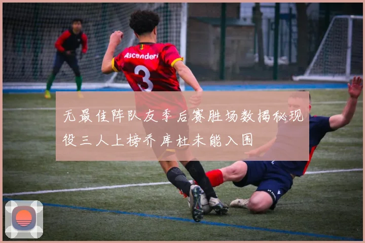 无最佳阵队友季后赛胜场数揭秘现役三人上榜乔库杜未能入围