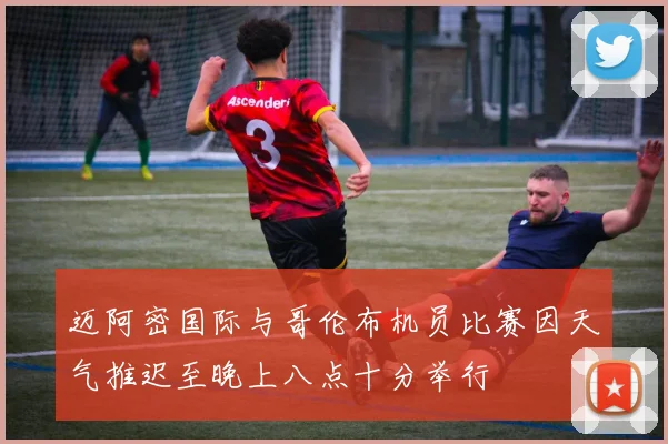 迈阿密国际与哥伦布机员比赛因天气推迟至晚上八点十分举行