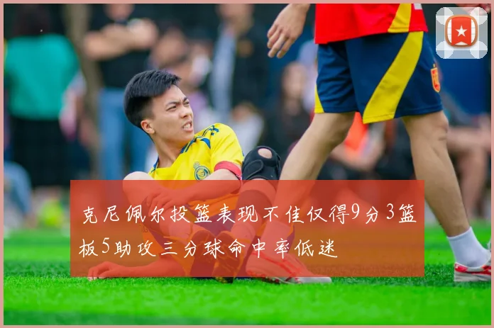 克尼佩尔投篮表现不佳仅得9分3篮板5助攻三分球命中率低迷