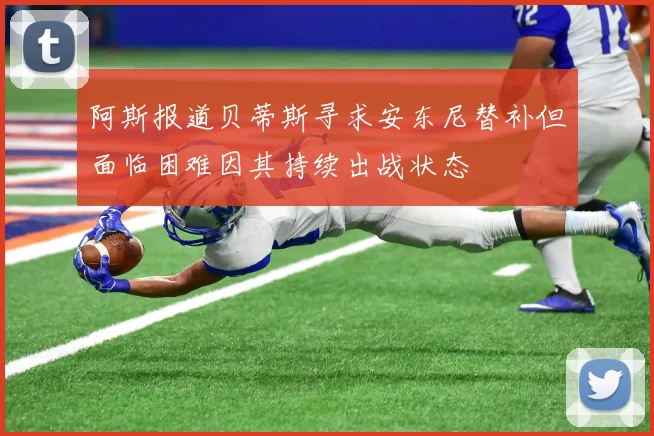 阿斯报道贝蒂斯寻求安东尼替补但面临困难因其持续出战状态