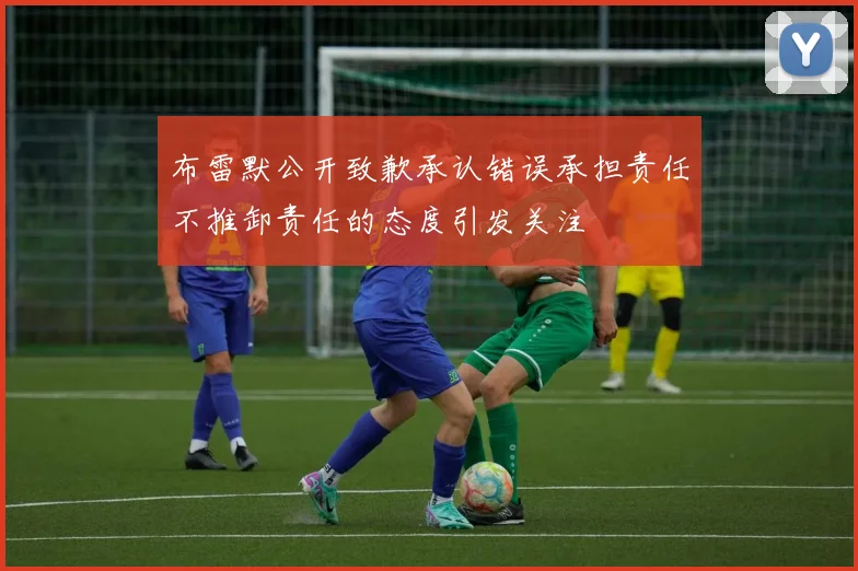 布雷默公开致歉承认错误承担责任不推卸责任的态度引发关注