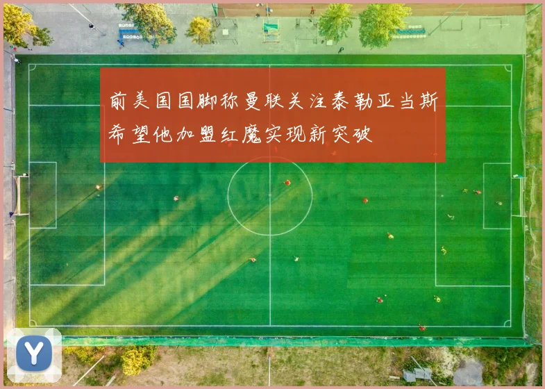 前美国国脚称曼联关注泰勒亚当斯希望他加盟红魔实现新突破