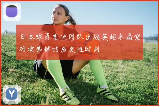 日本球员首次同队出战英超水晶宫对埃弗顿的历史性时刻