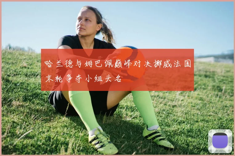 哈兰德与姆巴佩巅峰对决挪威法国末轮争夺小组头名