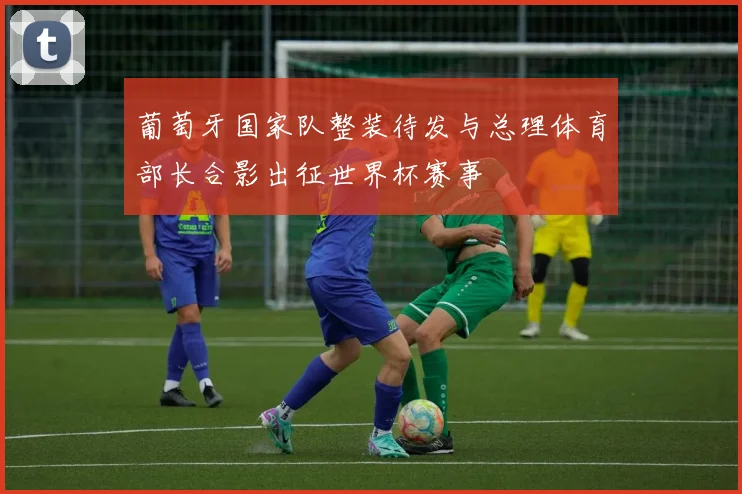 葡萄牙国家队整装待发与总理体育部长合影出征世界杯赛事