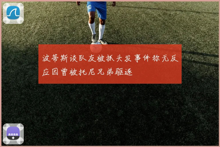 波蒂斯谈队友被抓头发事件称无反应因曾被托尼兄弟驱逐