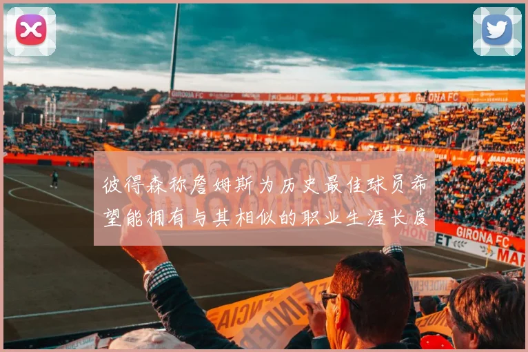 彼得森称詹姆斯为历史最佳球员希望能拥有与其相似的职业生涯长度