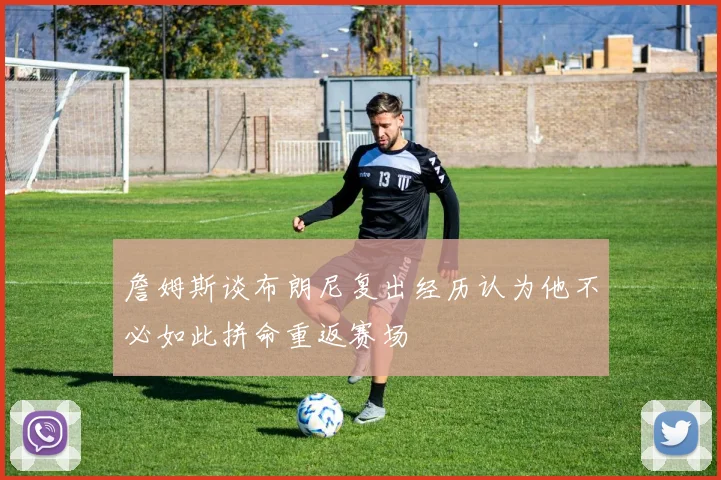 詹姆斯谈布朗尼复出经历认为他不必如此拼命重返赛场