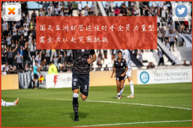 国足亚洲杯签运佳对手全员力量型需全力以赴突围挑战