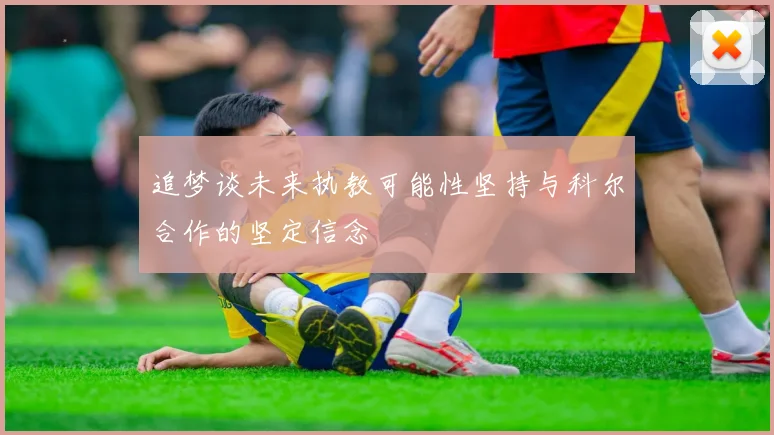 追梦谈未来执教可能性坚持与科尔合作的坚定信念