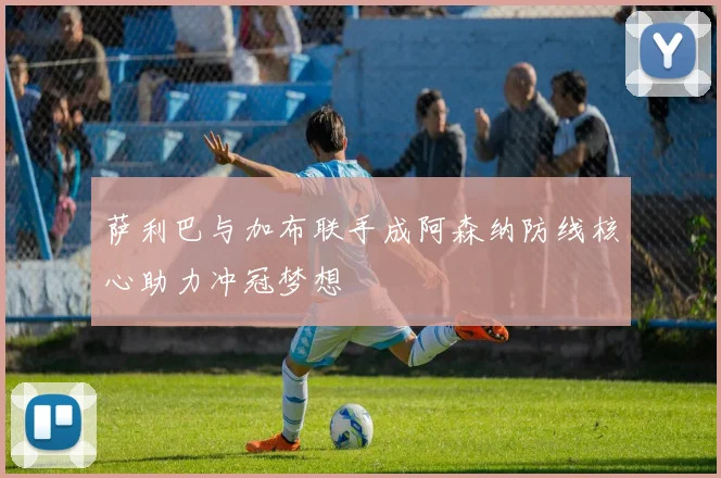 萨利巴与加布联手成阿森纳防线核心助力冲冠梦想