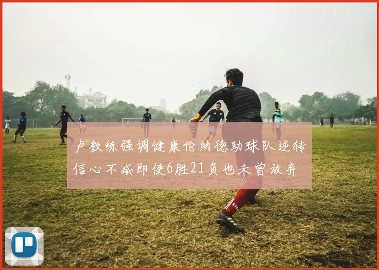 卢教练强调健康伦纳德助球队逆转信心不减即使6胜21负也未曾放弃