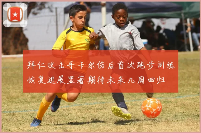 拜仁攻击手卡尔伤后首次跑步训练恢复进展显著期待未来几周回归
