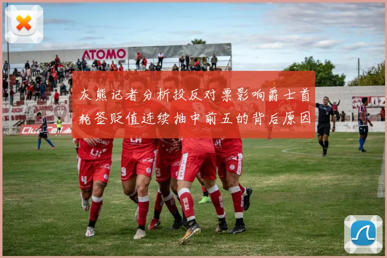 灰熊记者分析投反对票影响爵士首轮签贬值连续抽中前五的背后原因