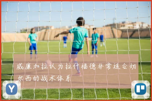 威廉加拉认为拉什福德非常适合切尔西的战术体系