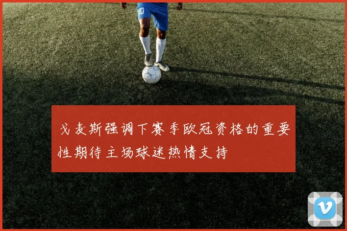 戈麦斯强调下赛季欧冠资格的重要性期待主场球迷热情支持