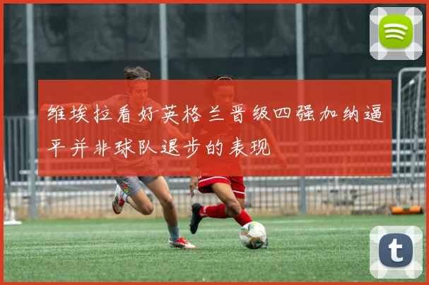 维埃拉看好英格兰晋级四强加纳逼平并非球队退步的表现