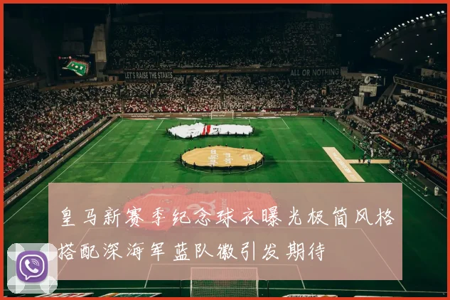 皇马新赛季纪念球衣曝光极简风格搭配深海军蓝队徽引发期待