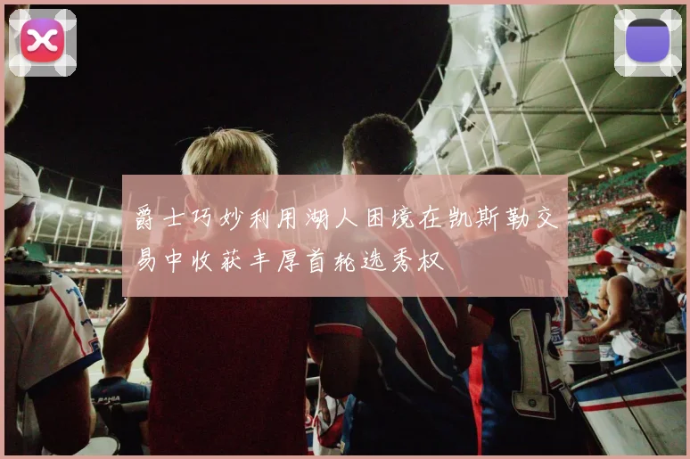 爵士巧妙利用湖人困境在凯斯勒交易中收获丰厚首轮选秀权