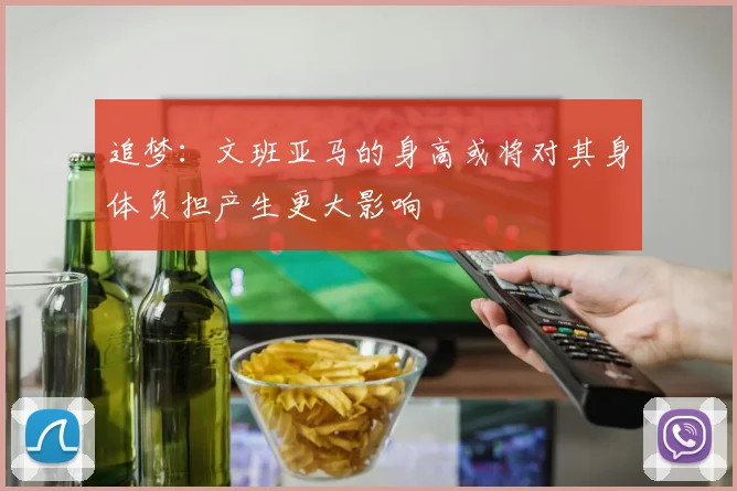 追梦：文班亚马的身高或将对其身体负担产生更大影响