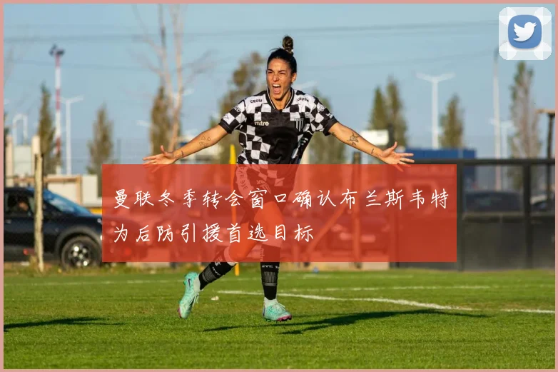 曼联冬季转会窗口确认布兰斯韦特为后防引援首选目标