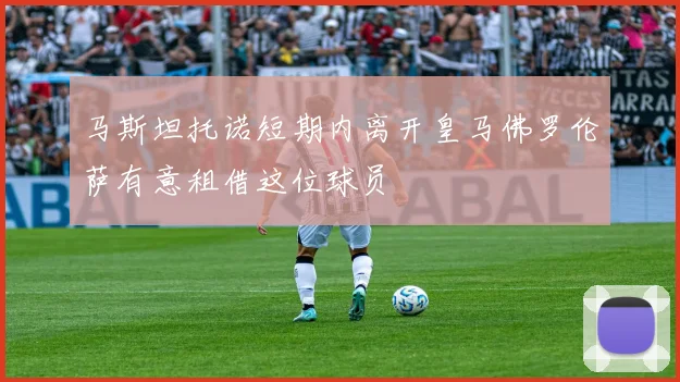 马斯坦托诺短期内离开皇马佛罗伦萨有意租借这位球员