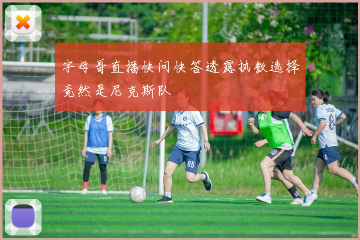 字母哥直播快问快答透露执教选择竟然是尼克斯队