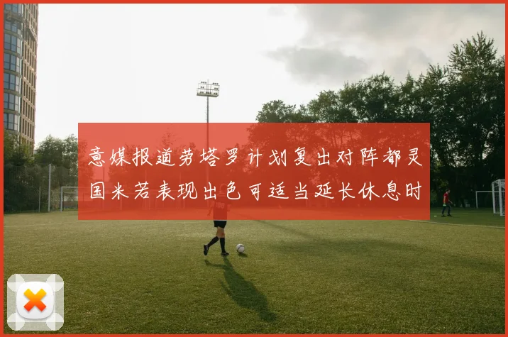 意媒报道劳塔罗计划复出对阵都灵国米若表现出色可适当延长休息时间