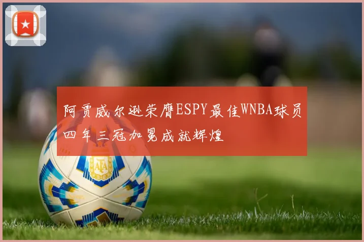 阿贾威尔逊荣膺ESPY最佳WNBA球员四年三冠加冕成就辉煌